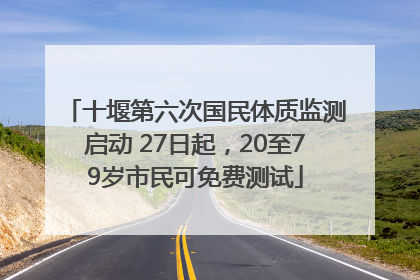 十堰第六次国民体质监测启动 27日起，20至79岁市民可免费测试